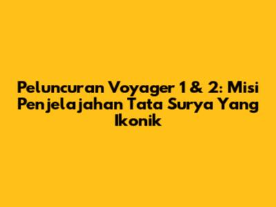 Peluncuran Voyager 1 & 2: Misi Penjelajahan Tata Surya Yang Ikonik