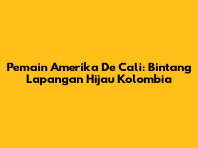 Pemain Amerika De Cali: Bintang Lapangan Hijau Kolombia
