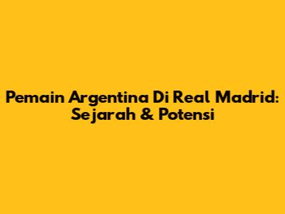 Pemain Argentina Di Real Madrid: Sejarah & Potensi