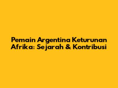 Pemain Argentina Keturunan Afrika: Sejarah & Kontribusi