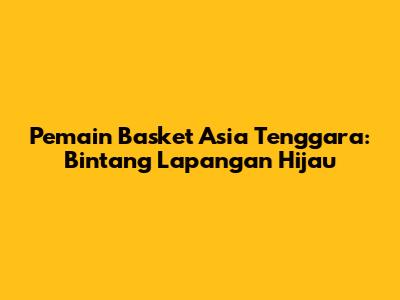 Pemain Basket Asia Tenggara: Bintang Lapangan Hijau