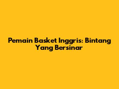 Pemain Basket Inggris: Bintang Yang Bersinar
