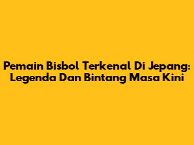 Pemain Bisbol Terkenal Di Jepang: Legenda Dan Bintang Masa Kini