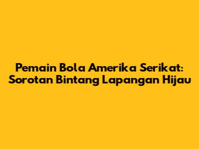 Pemain Bola Amerika Serikat: Sorotan Bintang Lapangan Hijau