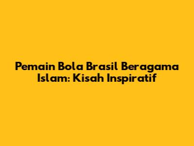 Pemain Bola Brasil Beragama Islam: Kisah Inspiratif