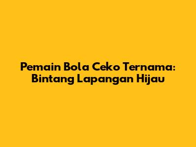 Pemain Bola Ceko Ternama: Bintang Lapangan Hijau