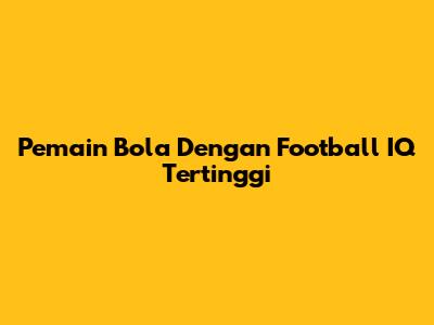 Pemain Bola Dengan Football IQ Tertinggi