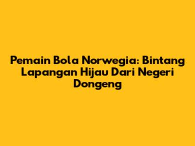 Pemain Bola Norwegia: Bintang Lapangan Hijau Dari Negeri Dongeng