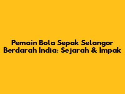 Pemain Bola Sepak Selangor Berdarah India: Sejarah & Impak