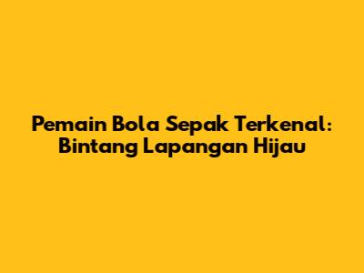 Pemain Bola Sepak Terkenal: Bintang Lapangan Hijau