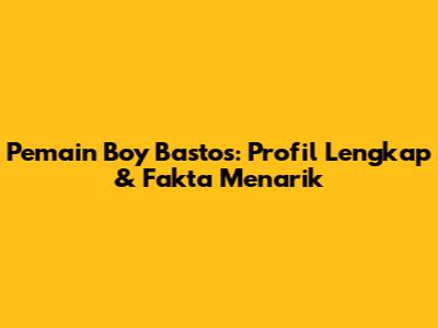 Pemain Boy Bastos: Profil Lengkap & Fakta Menarik