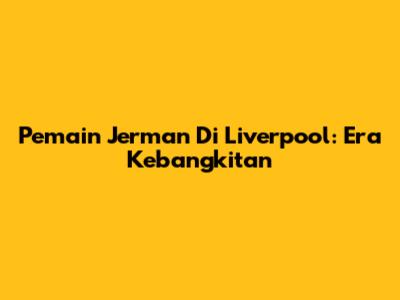 Pemain Jerman Di Liverpool: Era Kebangkitan
