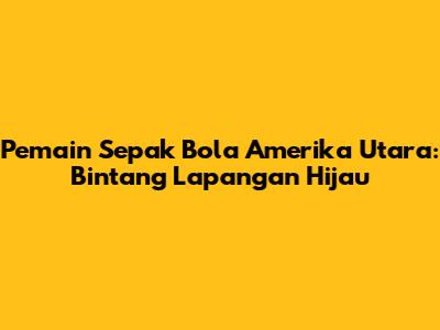Pemain Sepak Bola Amerika Utara: Bintang Lapangan Hijau