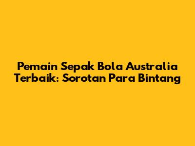 Pemain Sepak Bola Australia Terbaik: Sorotan Para Bintang