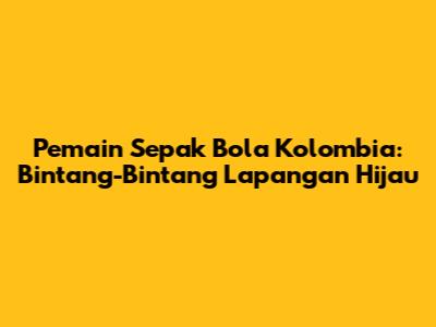 Pemain Sepak Bola Kolombia: Bintang-Bintang Lapangan Hijau