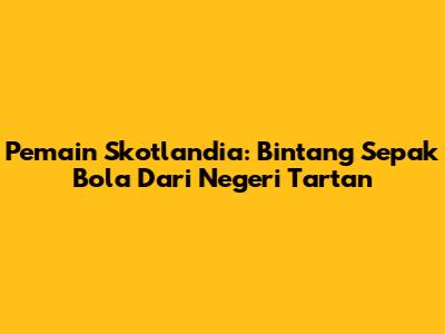 Pemain Skotlandia: Bintang Sepak Bola Dari Negeri Tartan