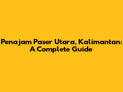 Penajam Paser Utara, Kalimantan: A Complete Guide
