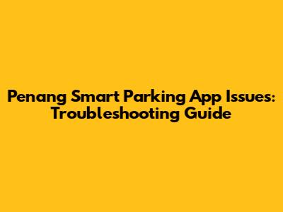 Penang Smart Parking App Issues: Troubleshooting Guide