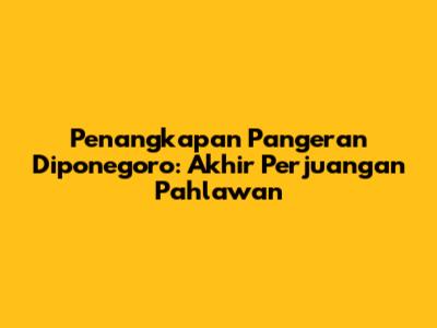 Penangkapan Pangeran Diponegoro: Akhir Perjuangan Pahlawan