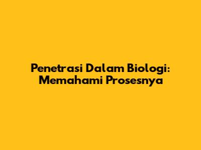 Penetrasi Dalam Biologi: Memahami Prosesnya