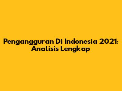Pengangguran Di Indonesia 2021: Analisis Lengkap