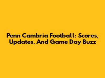 Penn Cambria Football: Scores, Updates, And Game Day Buzz