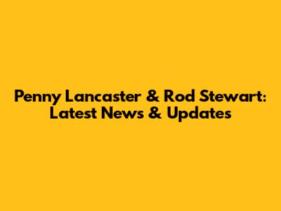 Penny Lancaster & Rod Stewart: Latest News & Updates