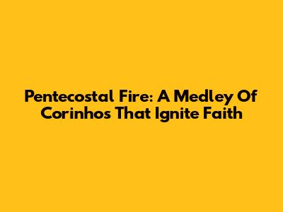 Pentecostal Fire: A Medley Of Corinhos That Ignite Faith