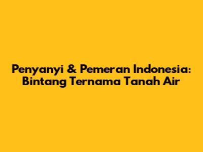 Penyanyi & Pemeran Indonesia: Bintang Ternama Tanah Air