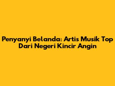 Penyanyi Belanda: Artis Musik Top Dari Negeri Kincir Angin