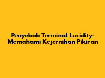Penyebab Terminal Lucidity: Memahami Kejernihan Pikiran
