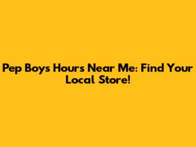 Pep Boys Hours Near Me: Find Your Local Store!