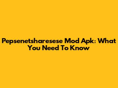 Pepsenetsharesese Mod Apk: What You Need To Know