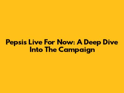 Pepsi's Live For Now: A Deep Dive Into The Campaign
