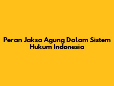Peran Jaksa Agung Dalam Sistem Hukum Indonesia