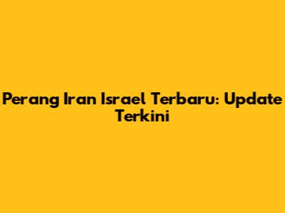 Perang Iran Israel Terbaru: Update Terkini