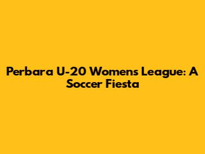 Perbara U-20 Women's League: A Soccer Fiesta