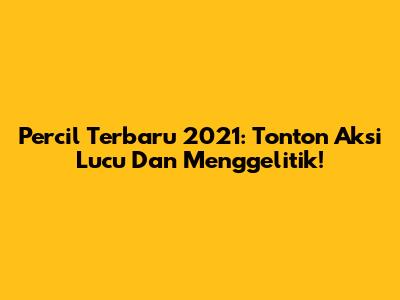 Percil Terbaru 2021: Tonton Aksi Lucu Dan Menggelitik!