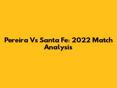 Pereira Vs Santa Fe: 2022 Match Analysis