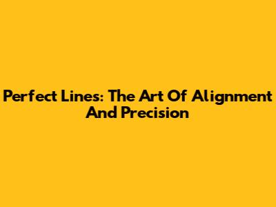 Perfect Lines: The Art Of Alignment And Precision
