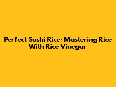 Perfect Sushi Rice: Mastering Rice With Rice Vinegar