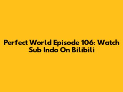 Perfect World Episode 106: Watch Sub Indo On Bilibili