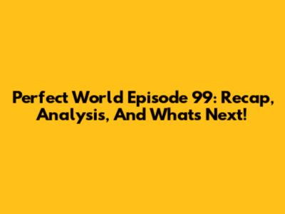 Perfect World Episode 99: Recap, Analysis, And What's Next!