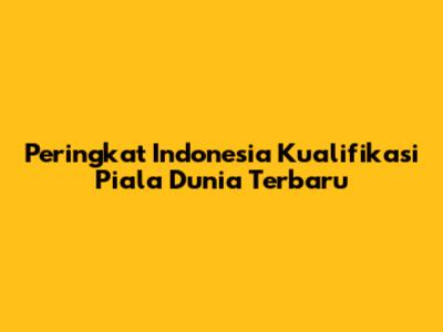 Peringkat Indonesia Kualifikasi Piala Dunia Terbaru