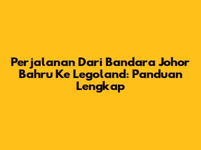 Perjalanan Dari Bandara Johor Bahru Ke Legoland: Panduan Lengkap