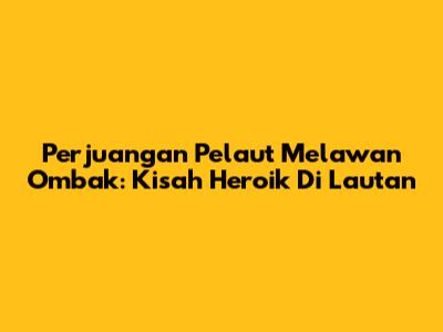 Perjuangan Pelaut Melawan Ombak: Kisah Heroik Di Lautan