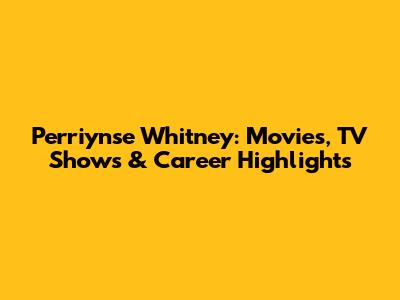 Perriynse Whitney: Movies, TV Shows & Career Highlights