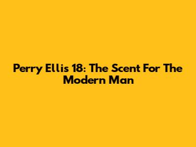 Perry Ellis 18: The Scent For The Modern Man