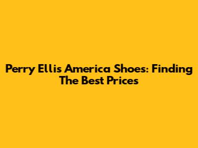 Perry Ellis America Shoes: Finding The Best Prices