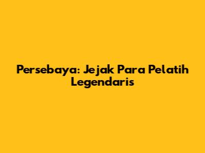 Persebaya: Jejak Para Pelatih Legendaris